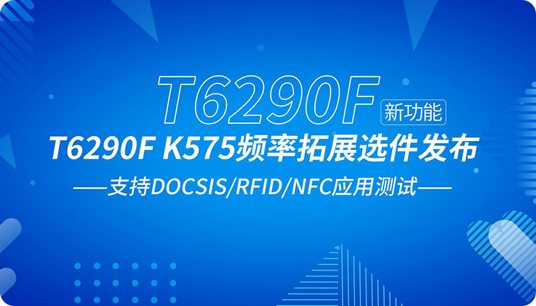 新功能丨T6290F K575频率拓展选件发布 支持DOCSIS/RFID/NFC应用测试